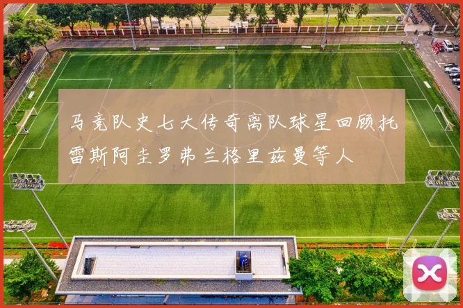 马竞队史七大传奇离队球星回顾托雷斯阿圭罗弗兰格里兹曼等人