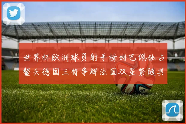 世界杯欧洲球员射手榜姆巴佩独占鳌头德国三将争辉法国双星紧随其后
