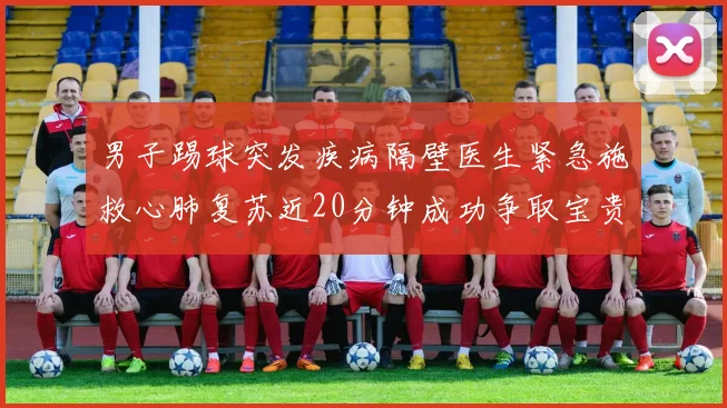 男子踢球突发疾病隔壁医生紧急施救心肺复苏近20分钟成功争取宝贵时间