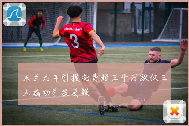 米兰九年引援花费超三千万欧仅三人成功引发质疑
