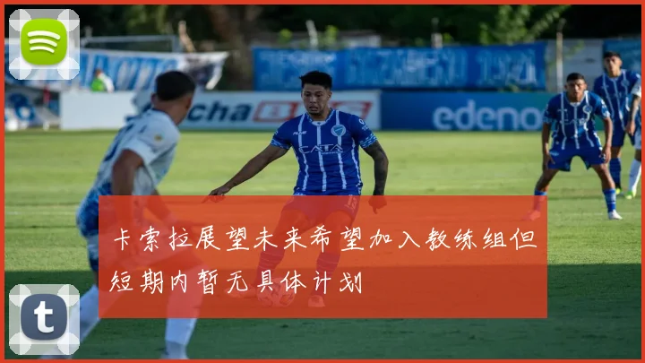 卡索拉展望未来希望加入教练组但短期内暂无具体计划