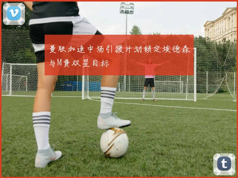 曼联加速中场引援计划锁定埃德森与M费双星目标