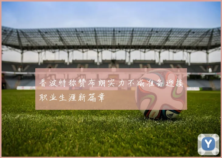 香波特称赞布朗实力不减准备迎接职业生涯新篇章
