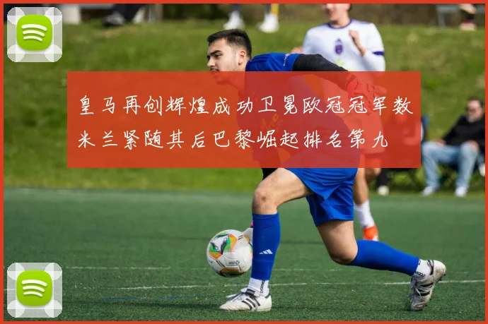皇马再创辉煌成功卫冕欧冠冠军数米兰紧随其后巴黎崛起排名第九