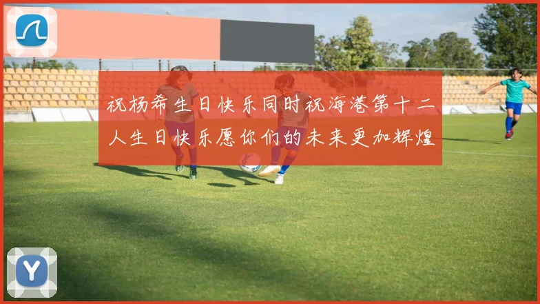 祝杨希生日快乐同时祝海港第十二人生日快乐愿你们的未来更加辉煌绚烂