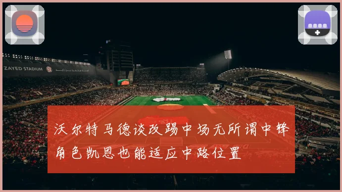 沃尔特马德谈改踢中场无所谓中锋角色凯恩也能适应中路位置