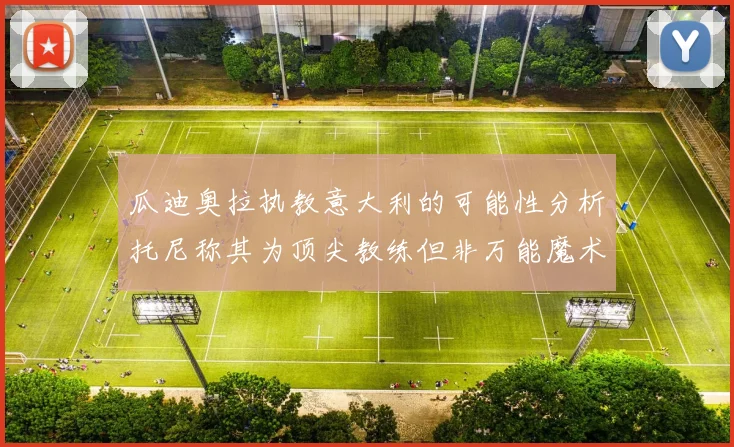瓜迪奥拉执教意大利的可能性分析托尼称其为顶尖教练但非万能魔术师