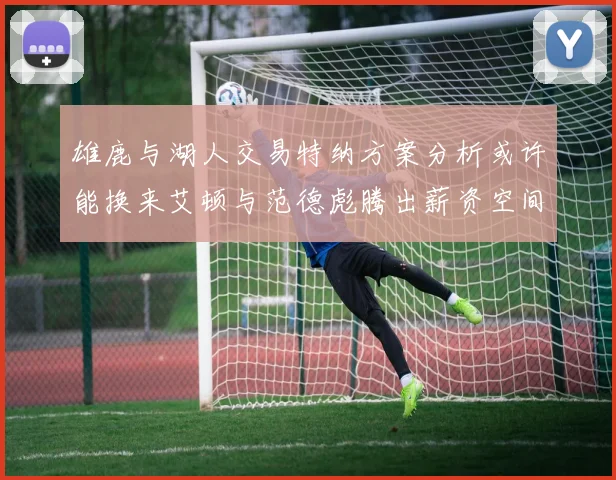 雄鹿与湖人交易特纳方案分析或许能换来艾顿与范德彪腾出薪资空间