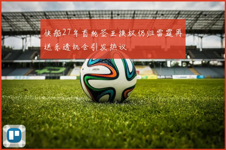 快船27年首轮签互换权仍归雷霆再送乐透机会引发热议