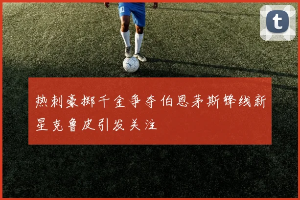 热刺豪掷千金争夺伯恩茅斯锋线新星克鲁皮引发关注