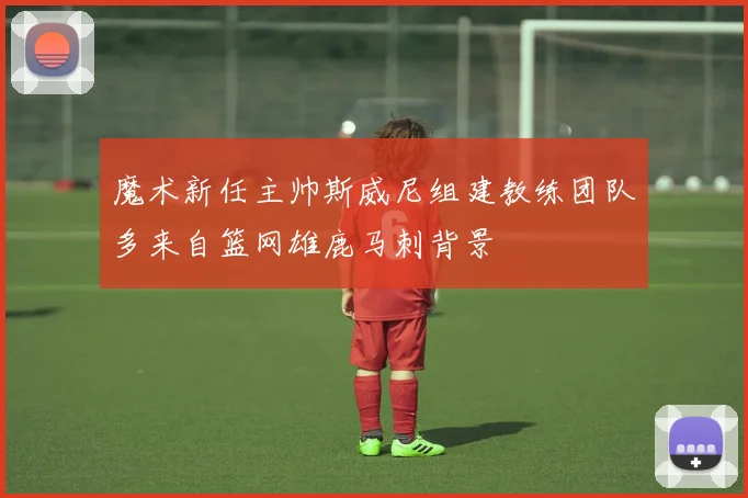 魔术新任主帅斯威尼组建教练团队多来自篮网雄鹿马刺背景