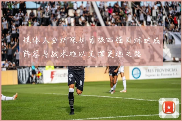 媒体人分析深圳晋级四强目标达成阵容与战术难以支撑更远之路
