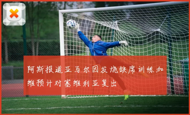 阿斯报道亚马尔因发烧缺席训练加维预计对塞维利亚复出