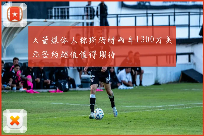 火箭媒体人称斯玛特两年1300万美元签约超值值得期待
