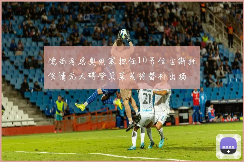 德尚考虑奥利塞担任10号位古斯托伤情无大碍登贝莱或将替补出场