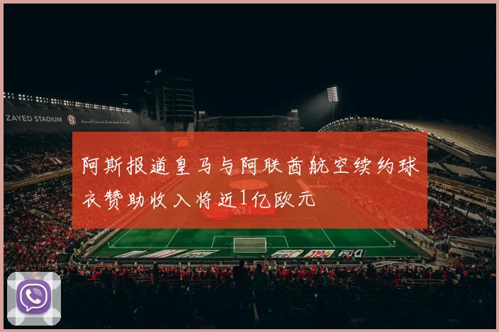 阿斯报道皇马与阿联酋航空续约球衣赞助收入将近1亿欧元