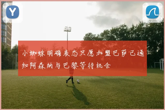 小蜘蛛明确表态只愿加盟巴萨已通知阿森纳与巴黎等待机会