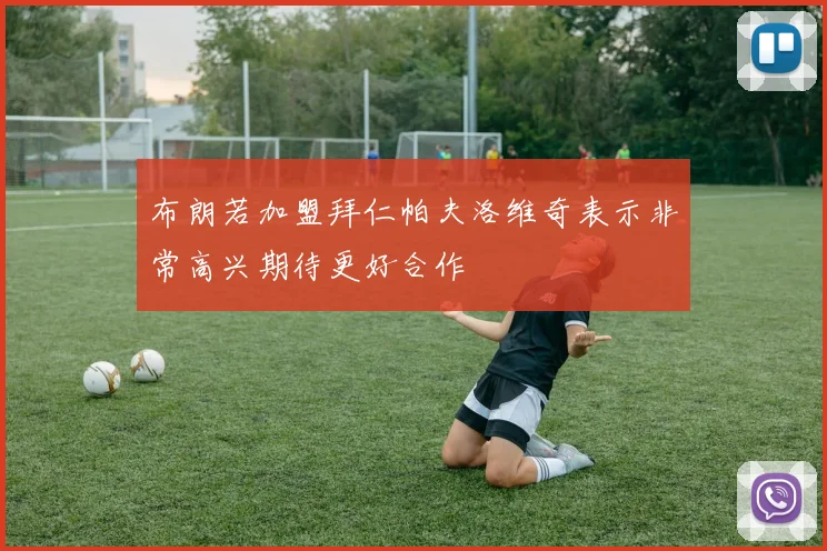 布朗若加盟拜仁帕夫洛维奇表示非常高兴期待更好合作