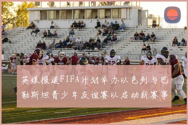 英媒报道FIFA计划举办以色列与巴勒斯坦青少年友谊赛以启动新赛事