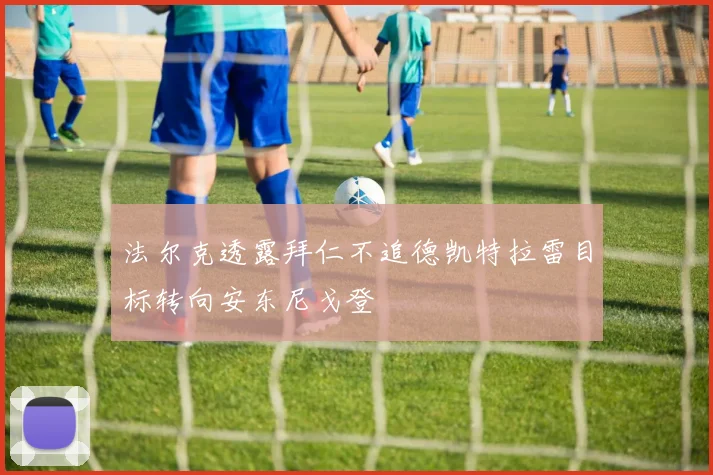 法尔克透露拜仁不追德凯特拉雷目标转向安东尼戈登
