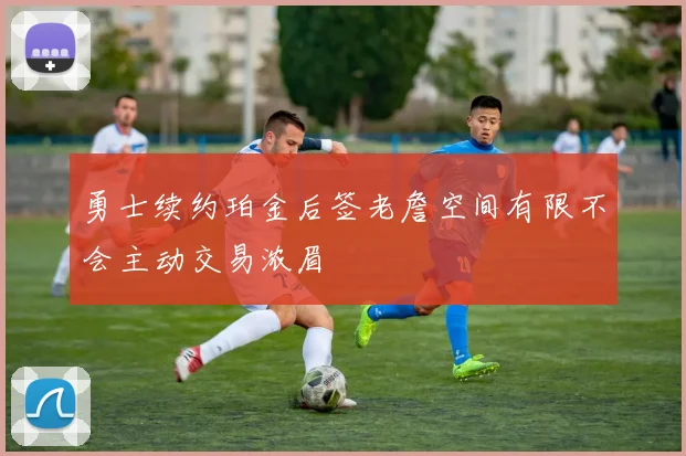 勇士续约珀金后签老詹空间有限不会主动交易浓眉