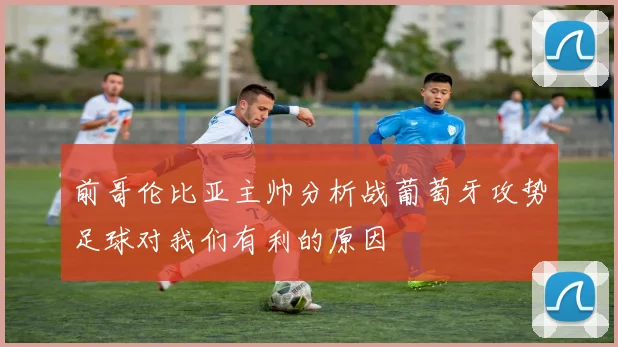 前哥伦比亚主帅分析战葡萄牙攻势足球对我们有利的原因