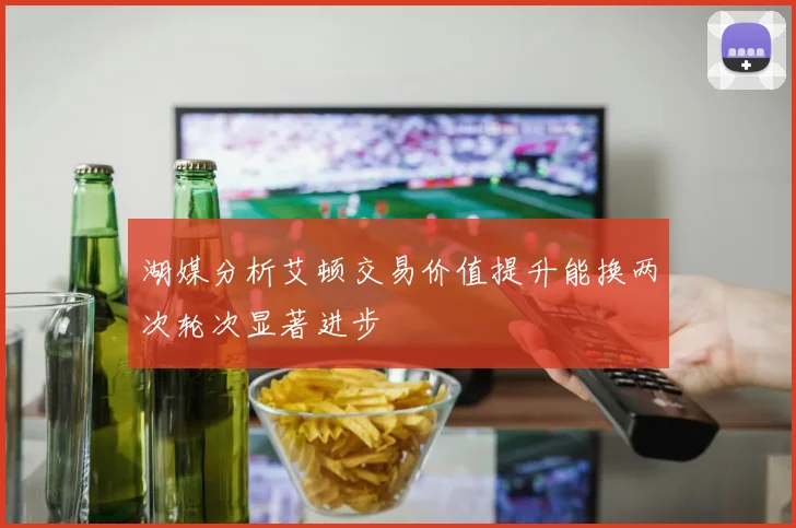 湖媒分析艾顿交易价值提升能换两次轮次显著进步