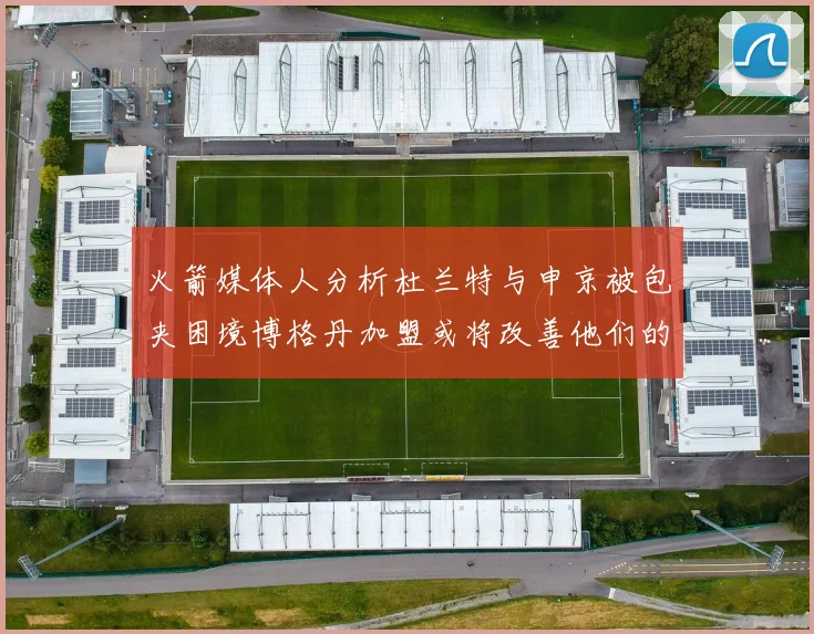 火箭媒体人分析杜兰特与申京被包夹困境博格丹加盟或将改善他们的进攻空间