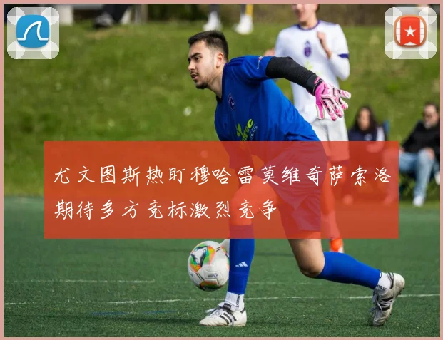 尤文图斯热盯穆哈雷莫维奇萨索洛期待多方竞标激烈竞争