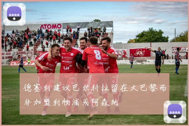德塞利建议巴尔科拉留在大巴黎而非加盟利物浦或阿森纳