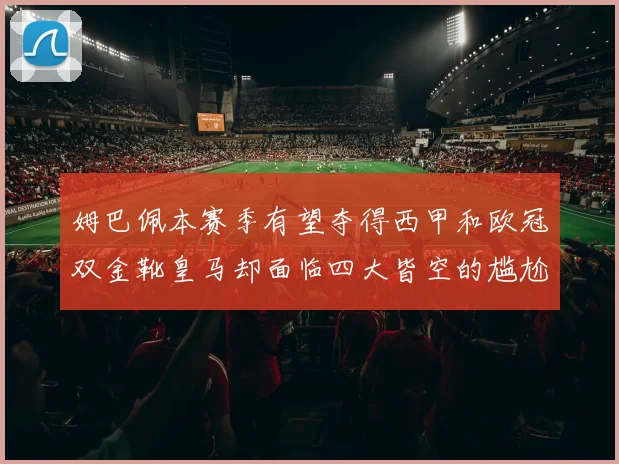 姆巴佩本赛季有望夺得西甲和欧冠双金靴皇马却面临四大皆空的尴尬局面
