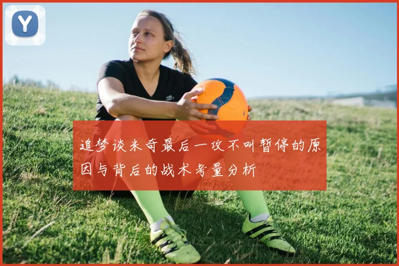 追梦谈米奇最后一攻不叫暂停的原因与背后的战术考量分析