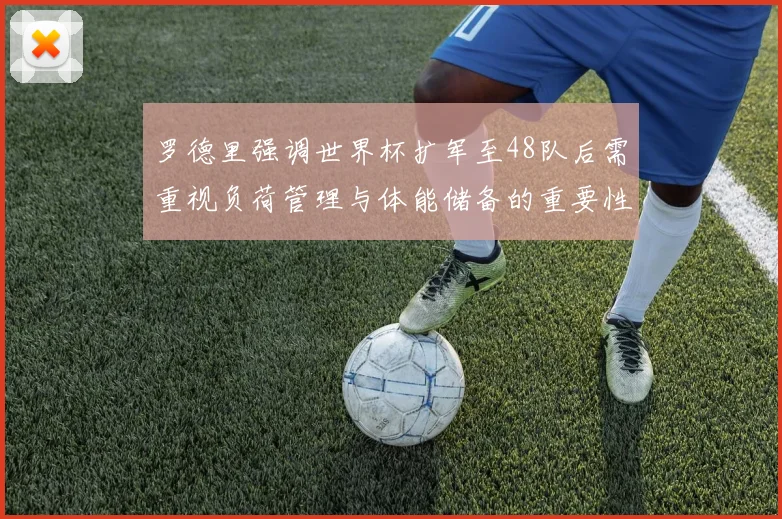 罗德里强调世界杯扩军至48队后需重视负荷管理与体能储备的重要性