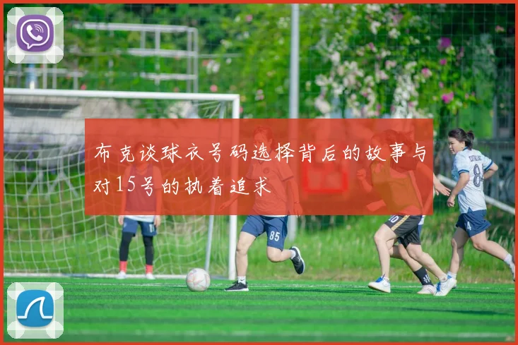 布克谈球衣号码选择背后的故事与对15号的执着追求