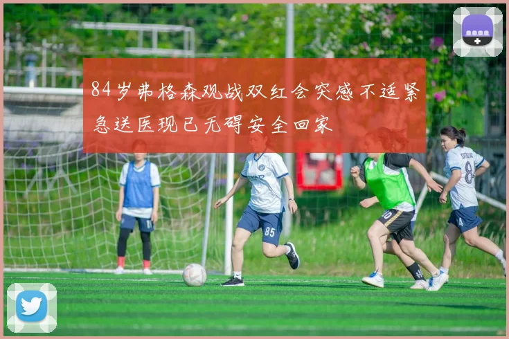 84岁弗格森观战双红会突感不适紧急送医现已无碍安全回家