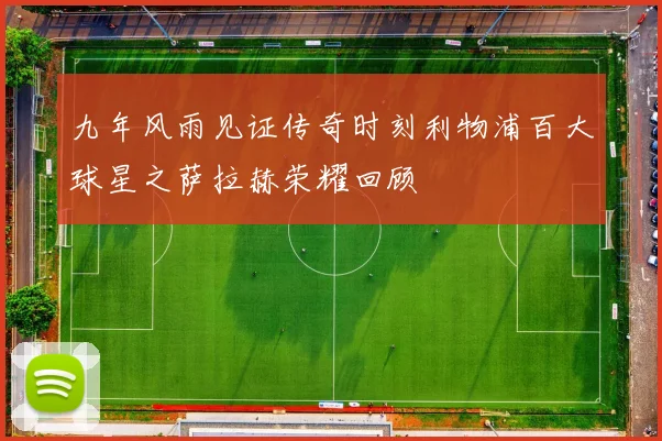 九年风雨见证传奇时刻利物浦百大球星之萨拉赫荣耀回顾