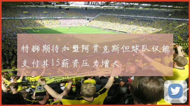 特狮期待加盟阿贾克斯但球队仅能支付其15薪资压力增大