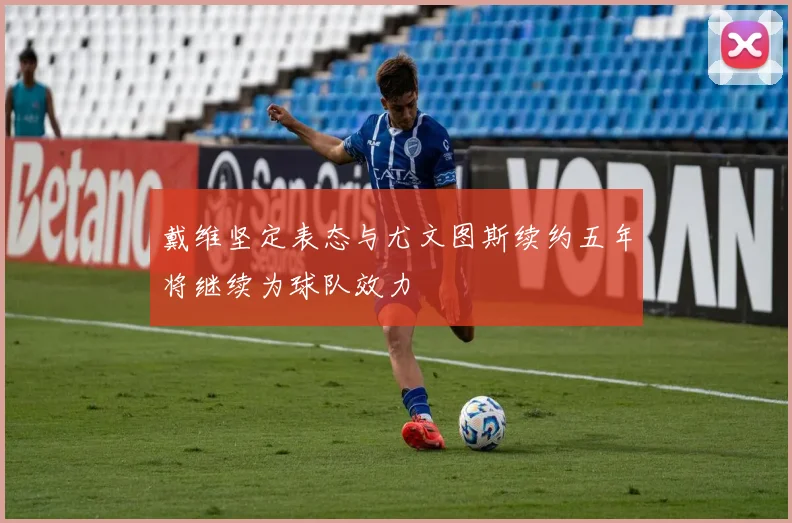戴维坚定表态与尤文图斯续约五年将继续为球队效力