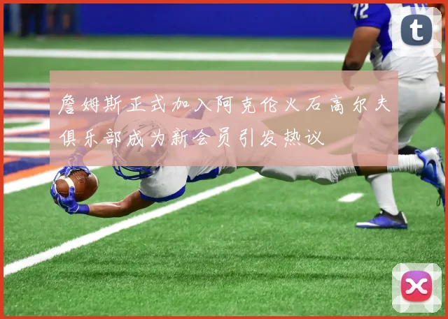詹姆斯正式加入阿克伦火石高尔夫俱乐部成为新会员引发热议